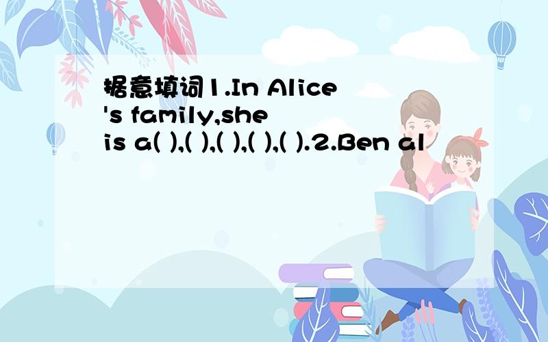 据意填词1.In Alice's family,she is a( ),( ),( ),( ),( ).2.Ben al