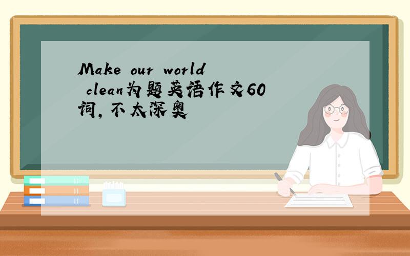 Make our world clean为题英语作文60词,不太深奥