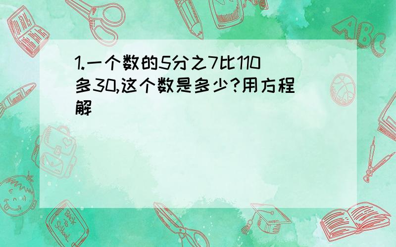 1.一个数的5分之7比110多30,这个数是多少?用方程解