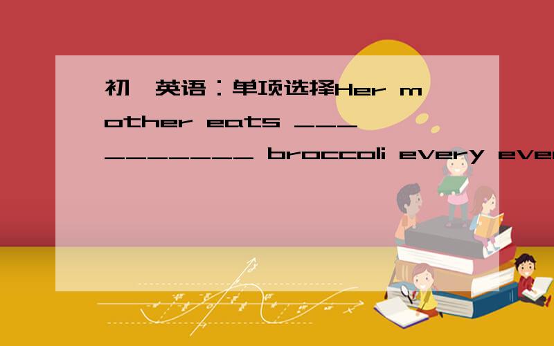 初一英语：单项选择Her mother eats __________ broccoli every evening.a