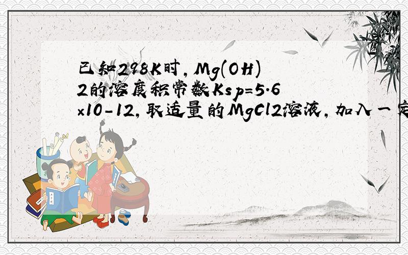 已知298K时,Mg(OH)2的溶度积常数Ksp＝5.6×10－12,取适量的MgCl2溶液,加入一定量的烧碱溶液达到沉