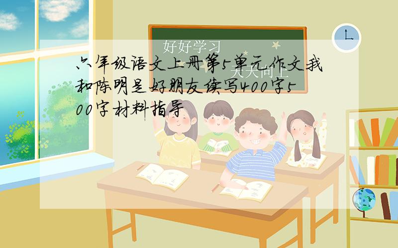 六年级语文上册第5单元作文我和陈明是好朋友续写400字500字材料指导