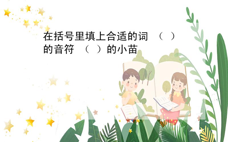 在括号里填上合适的词 （ ）的音符 （ ）的小苗