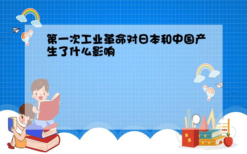 第一次工业革命对日本和中国产生了什么影响