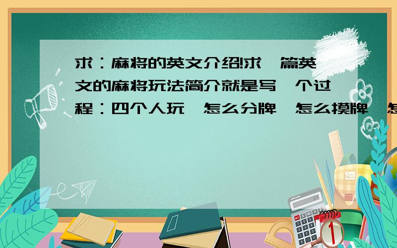 求：麻将的英文介绍!求一篇英文的麻将玩法简介就是写一个过程：四个人玩,怎么分牌,怎么摸牌,怎么吃,怎么碰,怎么胡,就可以