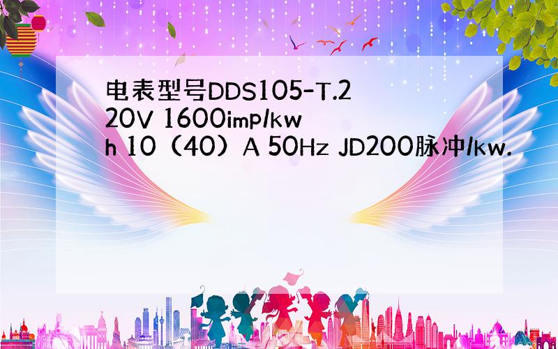 电表型号DDS105-T.220V 1600imp/kwh 10（40）A 50Hz JD200脉冲/kw.