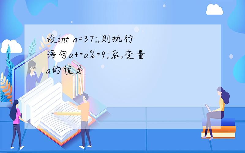 设int a=37;,则执行语句a+=a%=9;后,变量a的值是