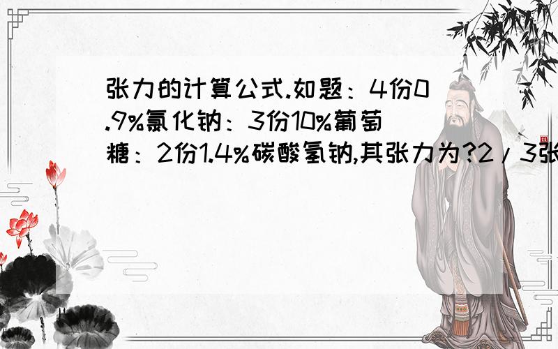 张力的计算公式.如题：4份0.9%氯化钠：3份10%葡萄糖：2份1.4%碳酸氢钠,其张力为?2/3张原因：张力为电解质溶