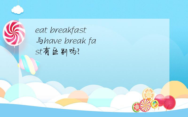 eat breakfast 与have break fast有区别吗?