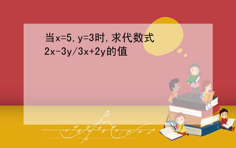 当x=5,y=3时,求代数式2x-3y/3x+2y的值