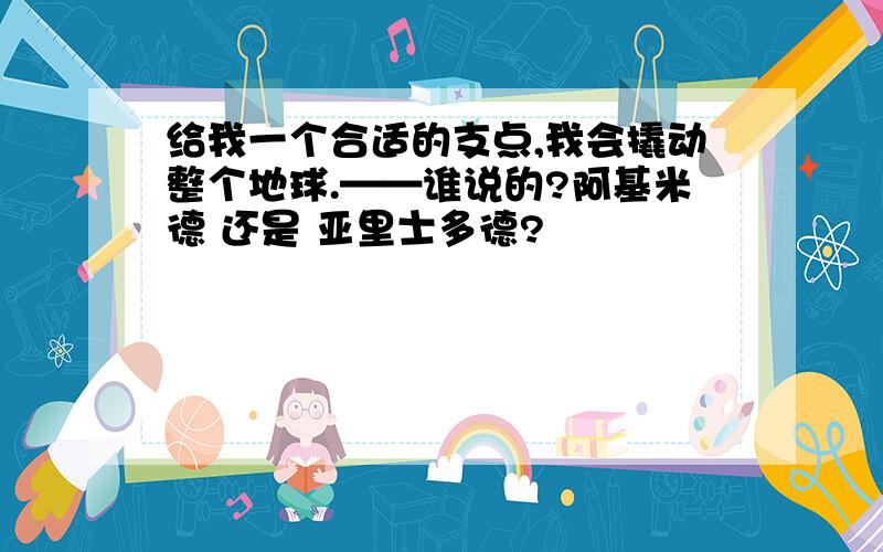 给我一个合适的支点,我会撬动整个地球.——谁说的?阿基米德 还是 亚里士多德?