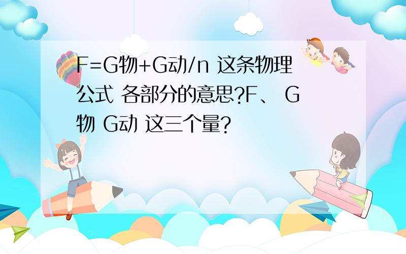 F=G物+G动/n 这条物理公式 各部分的意思?F、 G物 G动 这三个量?