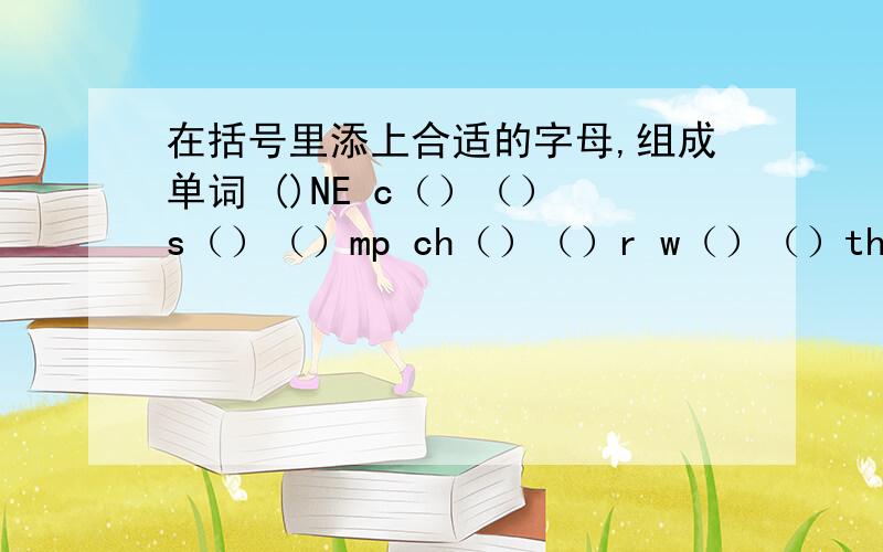 在括号里添上合适的字母,组成单词 ()NE c（）（） s（）（）mp ch（）（）r w（）（）th（）r t()()