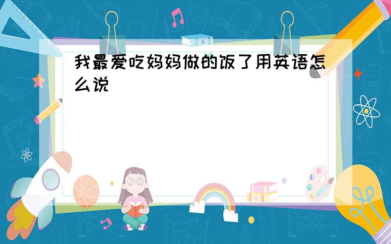 我最爱吃妈妈做的饭了用英语怎么说