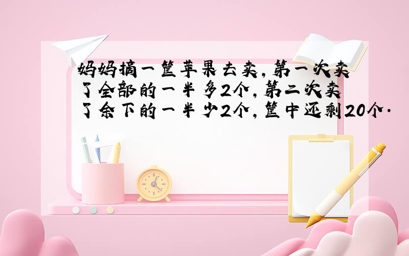 妈妈摘一筐苹果去卖,第一次卖了全部的一半多2个,第二次卖了余下的一半少2个,筐中还剩20个.