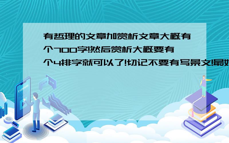 有哲理的文章加赏析文章大概有个700字!然后赏析大概要有个4排字就可以了!切记不要有写景文!最好是话题作文⊙﹏⊙b╭＾＾