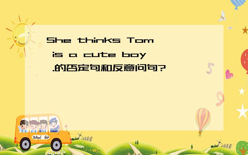 She thinks Tom is a cute boy .的否定句和反意问句?