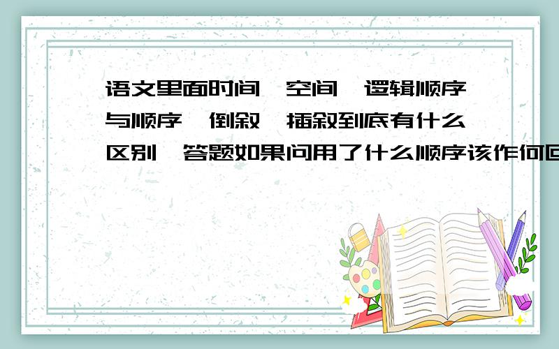 语文里面时间、空间、逻辑顺序与顺序、倒叙、插叙到底有什么区别,答题如果问用了什么顺序该作何回答?