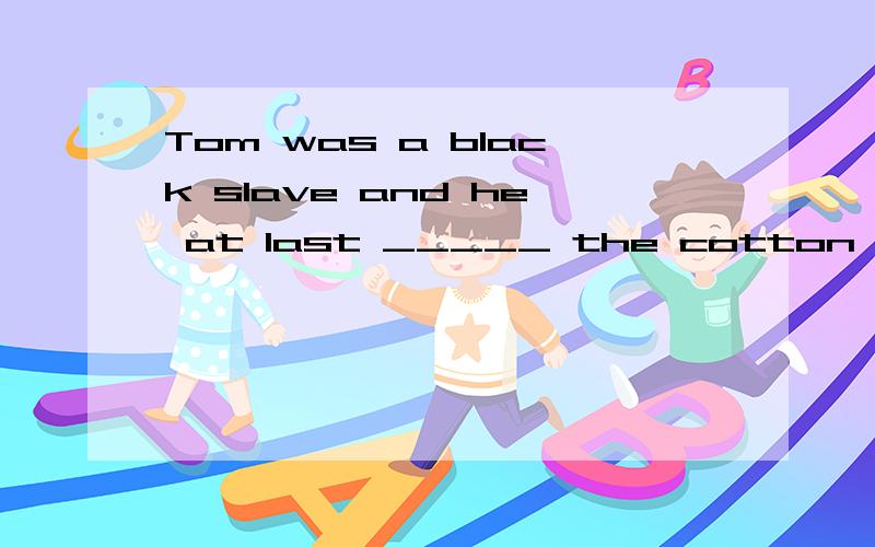 Tom was a black slave and he at last _____ the cotton farm t