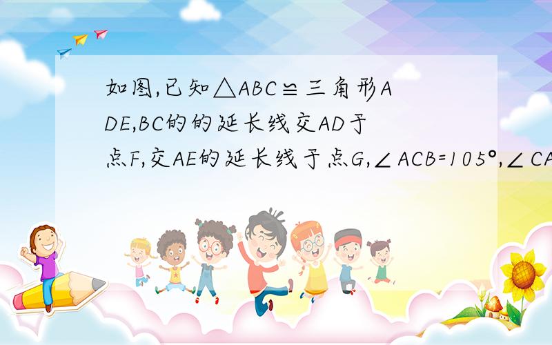 如图,已知△ABC≌三角形ADE,BC的的延长线交AD于点F,交AE的延长线于点G,∠ACB=105°,∠CAD=10°