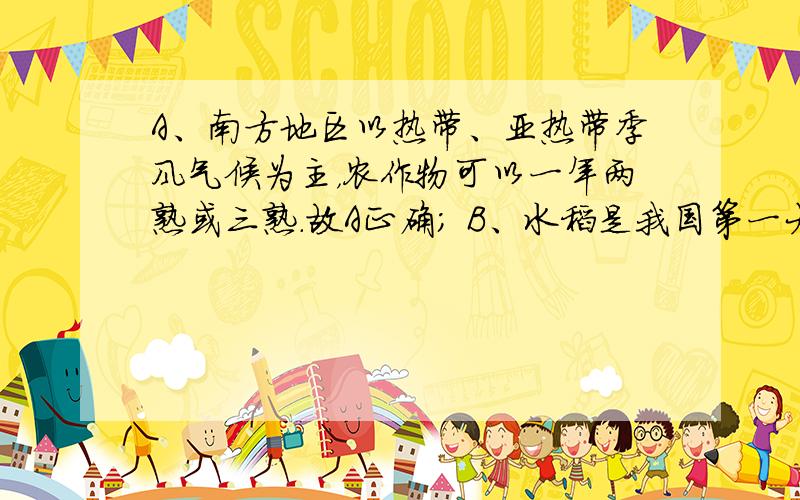 A、南方地区以热带、亚热带季风气候为主，农作物可以一年两熟或三熟．故A正确； B、水稻是我国第一大粮食作物，其