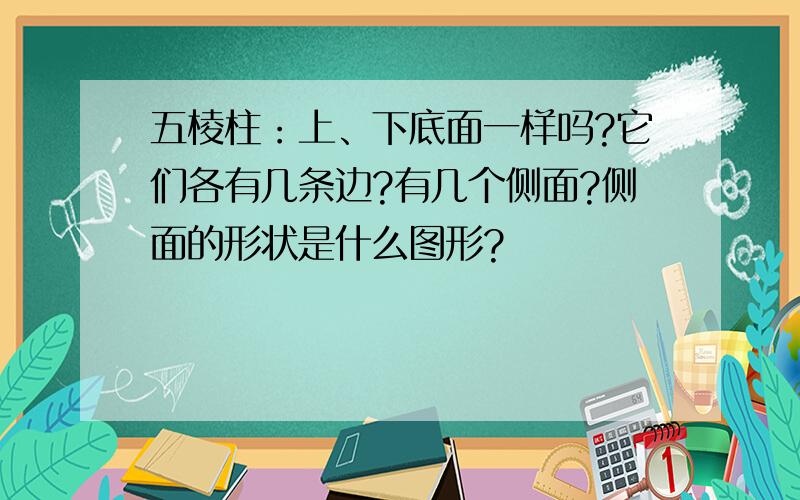 五棱柱：上、下底面一样吗?它们各有几条边?有几个侧面?侧面的形状是什么图形?