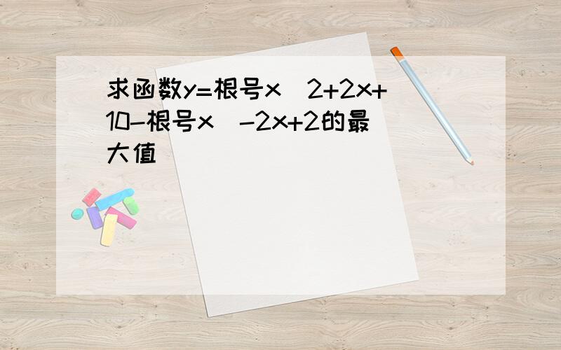 求函数y=根号x^2+2x+10-根号x^-2x+2的最大值