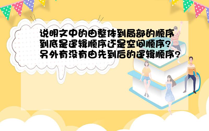 说明文中的由整体到局部的顺序到底是逻辑顺序还是空间顺序?另外有没有由先到后的逻辑顺序?