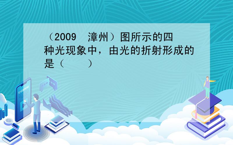 （2009•漳州）图所示的四种光现象中，由光的折射形成的是（　　）