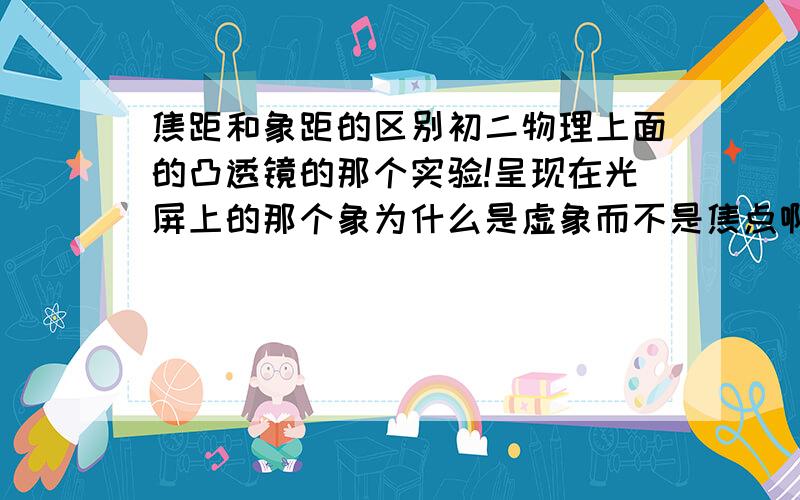 焦距和象距的区别初二物理上面的凸透镜的那个实验!呈现在光屏上的那个象为什么是虚象而不是焦点啊?答好了我追分!