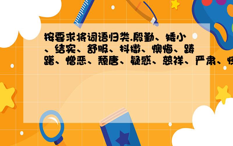 按要求将词语归类.殷勤、矮小、结实、舒服、抖擞、懊悔、踌躇、憎恶、颓唐、疑惑、慈祥、严肃、惊异、恭敬1.描写人物的神态：