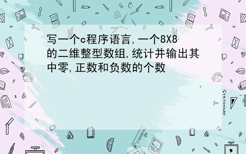 写一个c程序语言,一个8X8的二维整型数组,统计并输出其中零,正数和负数的个数