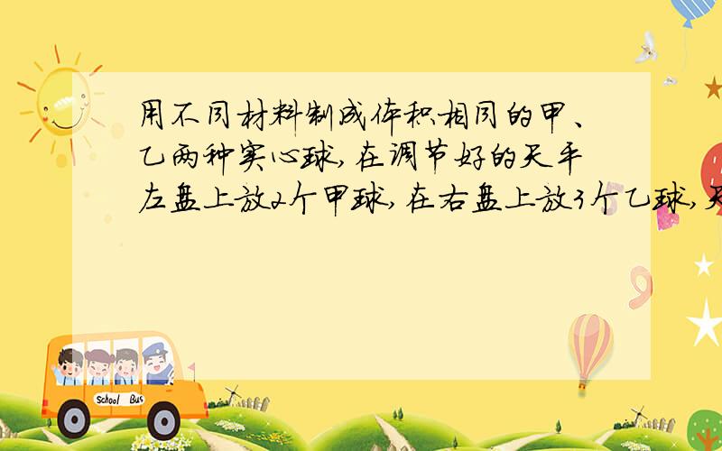 用不同材料制成体积相同的甲、乙两种实心球,在调节好的天平左盘上放2个甲球,在右盘上放3个乙球,天平恰好平衡,若甲球密度为