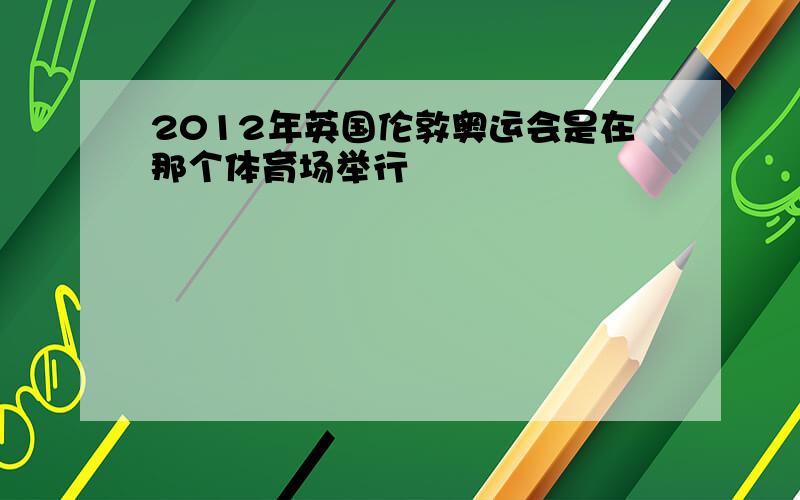 2012年英国伦敦奥运会是在那个体育场举行