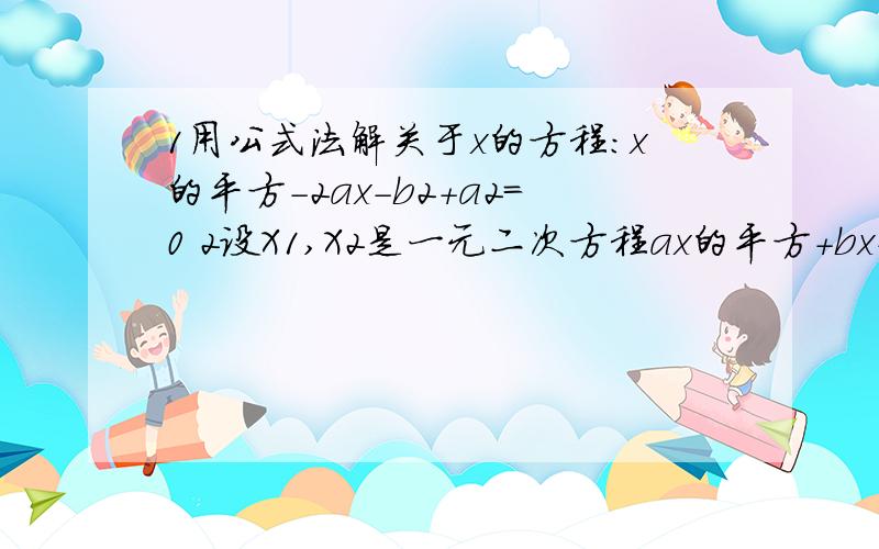 1用公式法解关于x的方程：x的平方-2ax-b2+a2=0 2设X1,X2是一元二次方程ax的平方+bx+c=0（a≠0