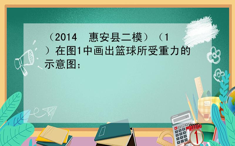 （2014•惠安县二模）（1）在图1中画出篮球所受重力的示意图；