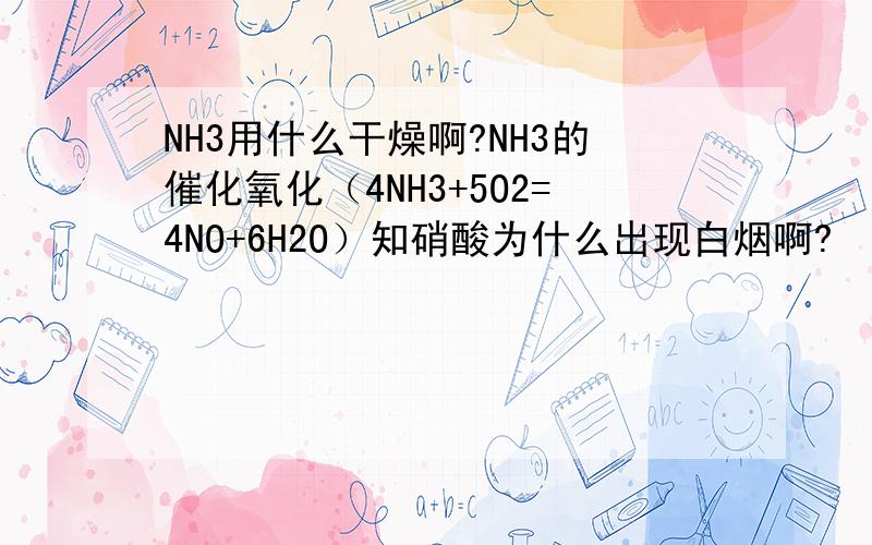 NH3用什么干燥啊?NH3的催化氧化（4NH3+5O2=4NO+6H2O）知硝酸为什么出现白烟啊?