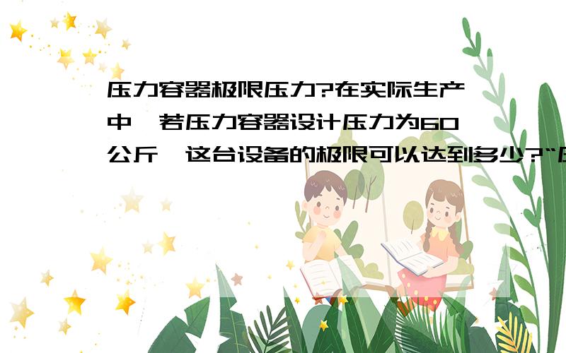 压力容器极限压力?在实际生产中,若压力容器设计压力为60公斤,这台设备的极限可以达到多少?“压力容器设计压力值不得低于最