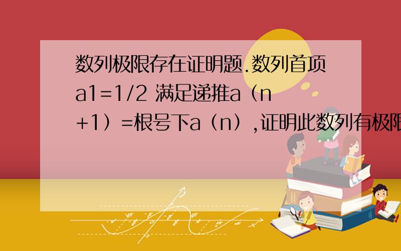 数列极限存在证明题.数列首项a1=1/2 满足递推a（n+1）=根号下a（n）,证明此数列有极限.参考定理：1单调有界准