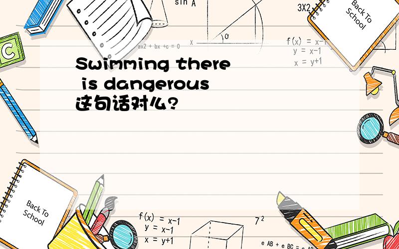 Swimming there is dangerous 这句话对么?