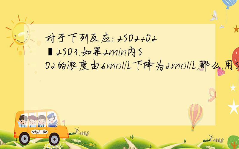 对于下列反应：2SO2+O2⇌2SO3，如果2min内SO2的浓度由6mol/L下降为2mol/L，那么，用SO2浓度变