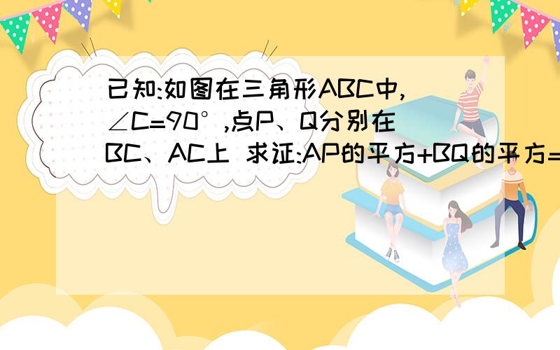 已知:如图在三角形ABC中,∠C=90°,点P、Q分别在BC、AC上 求证:AP的平方+BQ的平方=AB的平方+PQ的平