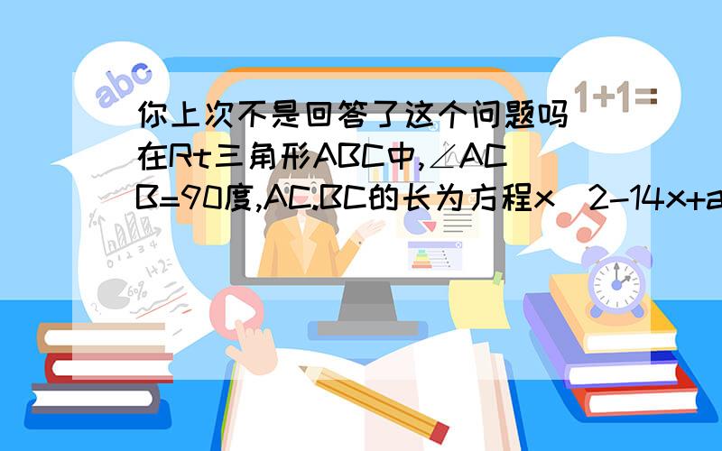 你上次不是回答了这个问题吗 在Rt三角形ABC中,∠ACB=90度,AC.BC的长为方程x^2-14x+a=0的两根,且