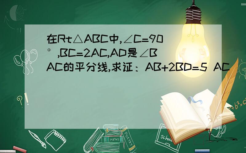 在Rt△ABC中,∠C=90°,BC=2AC,AD是∠BAC的平分线,求证：AB+2BD=5 AC