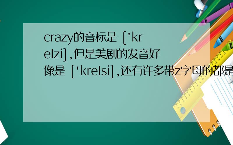 crazy的音标是 ['kreIzi],但是美剧的发音好像是 ['kreIsi],还有许多带z字母的都是这样的