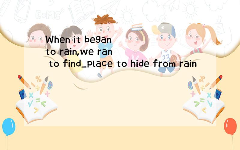 When it began to rain,we ran to find_place to hide from rain