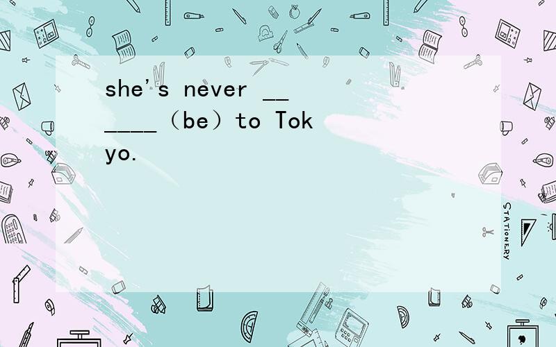 she's never ______（be）to Tokyo.