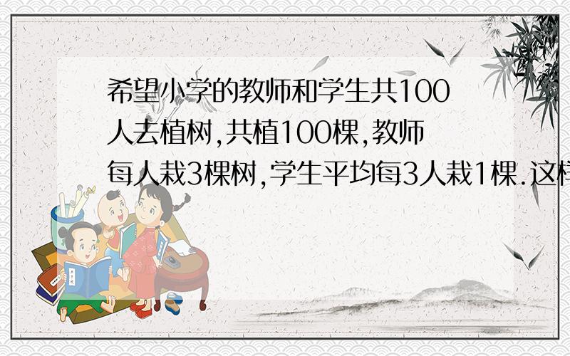 希望小学的教师和学生共100人去植树,共植100棵,教师每人栽3棵树,学生平均每3人栽1棵.这样类似的题