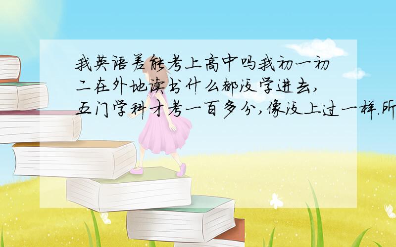 我英语差能考上高中吗我初一初二在外地读书什么都没学进去,五门学科才考一百多分,像没上过一样.所以回老家复读了初二下册.回