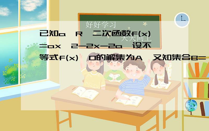 已知a∈R,二次函数f(x)=ax^2-2x-2a,设不等式f(x)>0的解集为A,又知集合B={x|1